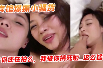 宾馆爆操小骚货你还在拍么我被你搞死啦_这么猛阴道都被艹红了