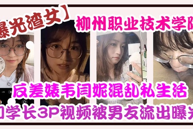 自拍曝光柳州职业技术学院反差婊韦闫妮私生活混乱头像和学长3P视频被男友流出曝光