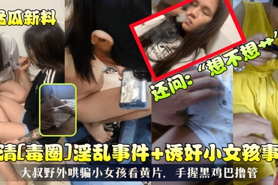 猛瓜新料高清毒圈淫乱事件诱奸小女孩事件大叔野外哄骗小女孩看黄片手握黑鸡巴撸管还问想不想艹