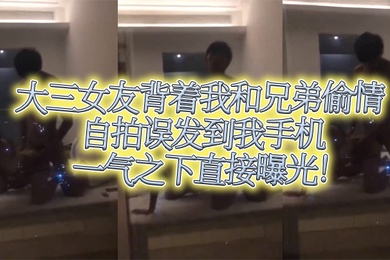 大三女友背着我和兄弟偷情自拍误发到我手机一气之下直接曝光