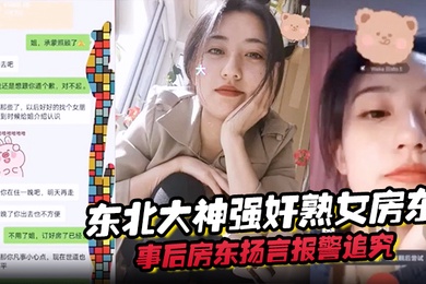 东北大神强奸熟女房东事后房东扬言报警追究责任内附调节聊天记录