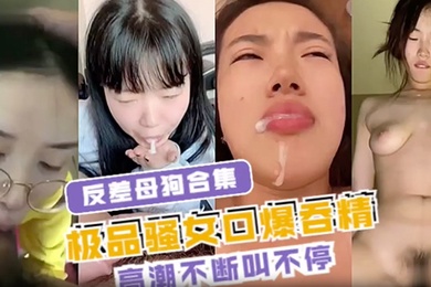 反差母狗合集极品骚女口爆吞精高潮不断叫不停