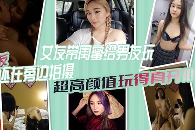 女绿奴3P自拍女友带闺蜜给男友玩女友还在旁边拍摄超高颜值玩得真开心