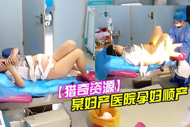 猎奇资源黑客极限入侵摄像头偷拍国内某妇产医院孕妇顺产全过程老公在旁边加油
