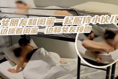 三人齐心其利断金女朋友和闺蜜一起服侍小伙儿一边操着闺蜜一边和女友接吻_简直是人生巅峰