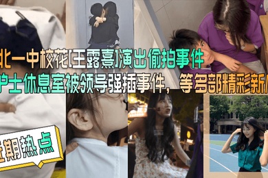 近期热点台北一中校花王露熹演出偷拍事件护士休息室被领导强插事件等多部精彩新瓜