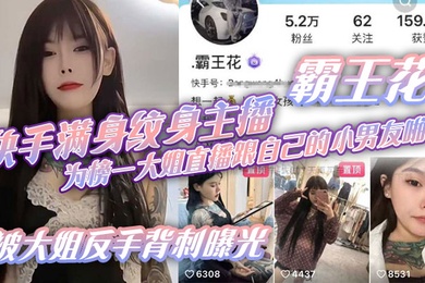 快手满身纹身主播霸王花为榜一大姐直播跟自己的小男友啪啪被大姐反手背刺曝光