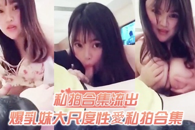 私拍合集流出爆乳妹大尺度性愛私拍合集流出和土豪無套啪啪玩奶操穴誰能比我快