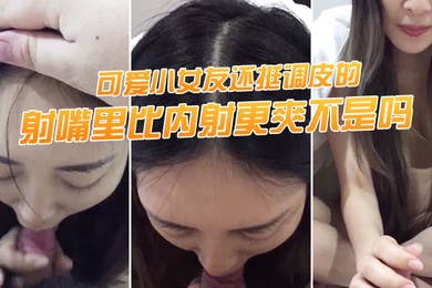 射.嘴里.比内射更爽.不是吗可.爱小女.友还挺调.皮的射完后.龟头最脆.弱了她还.捏捏疼了