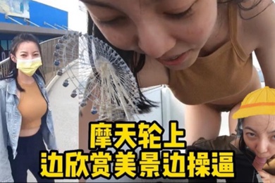 摩天轮野战边欣赏美景边操逼