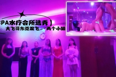 SPA水疗会所选秀大飞哥东莞双飞两个小姐听领班小哥报价最便宜的小姐也要800