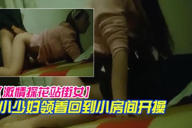 激情探花站街女小巷子找了个小少妇领着回到小房开操口硬骑上后入撞击没几下就射