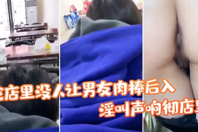 趁.店里没.人让男友.肉棒.后入淫叫.响彻店.里真刺.激