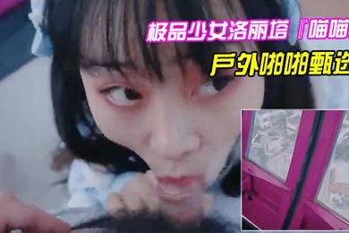 极品少女洛丽塔喵喵戶外啪啪甄选口交啪啪无套中出