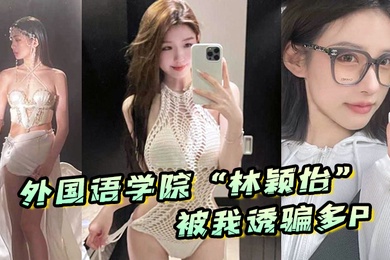 外国语学院林颖怡被我诱骗多P虽然嘴上拒绝但身体很诚实