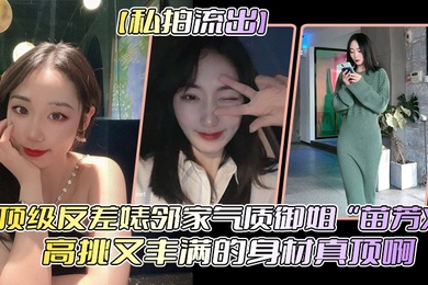 私拍流出顶级反差婊邻家气质御姐苗芳X高挑又丰满的身材真顶啊