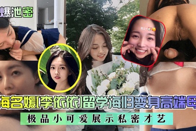 劲爆泄密上海名媛李依依留学海归变身高端母狗极品小可爱展示私密才艺