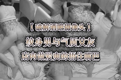破解酒吧摄像头纹身男与气质女友店内做爱爽的捂住嘴巴
