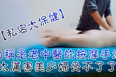私密大保健自称是老中医的按摩手法太厉害美少妇受不了了