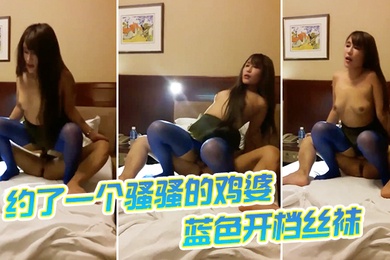 约了一个骚骚的鸡婆蓝色开档丝袜跟我做爱爽不爽累死我了爽爽骑乘位真是舒服