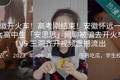 安徽开火车高考刚结束安徽怀远一中女高中生安思思网聊被骗去开火车1V5三洞齐开视频震撼