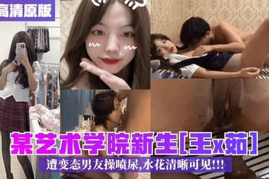 4K高清原版某艺术学院新生王x茹遭变态男友操喷尿水花清晰可见
