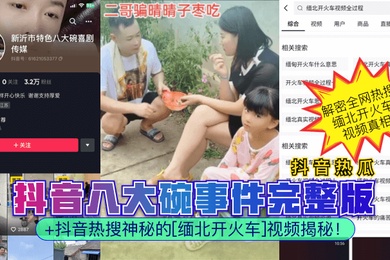 抖音热瓜抖音八大碗事件完整版抖音热搜神秘的缅北开火车视频揭秘