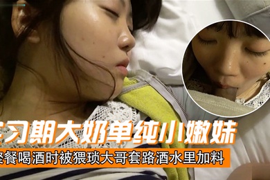 刚毕业入职实习期大奶单纯小嫩妹聚餐喝酒时被猥琐大哥套路酒水里加料昏倒带到宾馆扒光玩肏