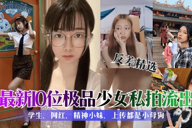 反差精选最新10位极品少女私拍流出学生网红精神小妹上传都是小母狗