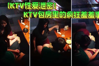 KTV性爱泄密KTV包房里的疯狂羞羞事_边享受劲爆音乐边骑乘疯狂扭动顶操_女孩超会动老司机啊