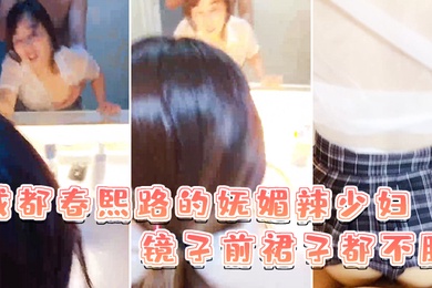 成都春熙路的妩媚辣少妇镜子前裙子都不脱直接褪下内裤拉起衣服后入啪啪艹得沙沙响少妇很享受的叫了出来