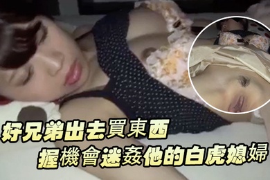 好兄弟出去買東西把握機會迷姦他的白虎媳婦