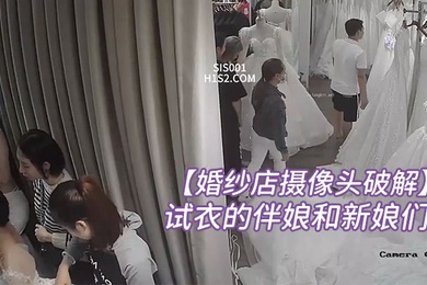 婚纱店摄像头破解内最美的风景线拍到一批来店里试衣的伴娘和新娘们