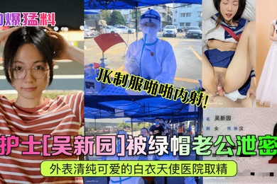 劲爆猛料护士吴新园被绿帽老公泄密外表清纯可爱的白衣天使医院取精JK制服啪啪内射