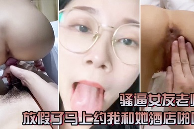 骚逼女友老师放假了马上约我和她酒店啪啪一定要戴套套问她一会喜欢精液射肚子还是奶子上害羞起来啦