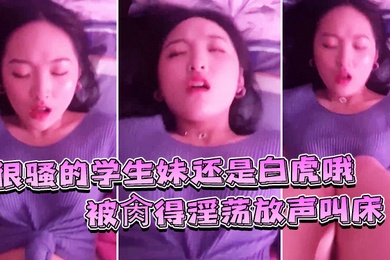 很骚的学生妹还是白虎哦被肏得淫荡放声叫床就是要这样艹才过瘾