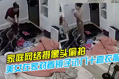 家庭网络摄像头偷拍模特身材气质美女在家对着镜子试几十套衣服穿搭堪比时装秀