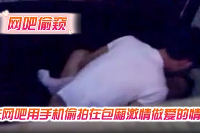 网吧偷窥在网吧用手机偷拍在包厢激情做爱的情侣