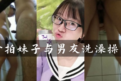 偷窥造爱偷窥身材姣好的眼镜妹洗澡男友突然出现疯狂输出