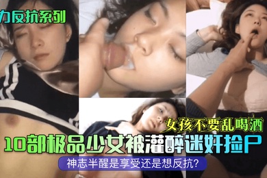 无力反抗系列女孩不要乱喝酒10部极品少女被灌醉迷奸捡尸神志半醒是享受还是想反抗