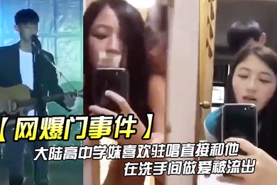 网爆门事件大陆高中学妹喜欢驻唱直接和他在洗手间做爱被流出