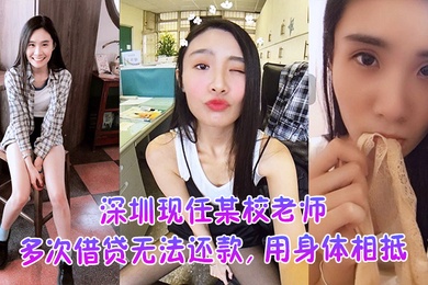 深圳现任某校老师多次借贷无法还款用身体相抵后仍未还余款打量不雅视频遭曝光外泄