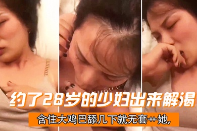 约了28岁的少妇出来解渴含住大鸡巴舔几下就无套艹她干一会儿下面就湿了偷情有点刺激