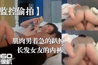 监控偷拍肌肉男着急的趴掉长发女友的内裤完事女友还要检查一下这次交货的数量对不对