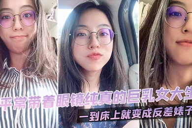 平常带着眼镜纯真的巨乳女大生一到床上就变成反差婊子0