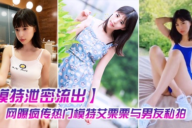 模特泄密流出网曝疯传热门模特艾栗栗与男友私拍视频流出_无套抽插操到喷水中出