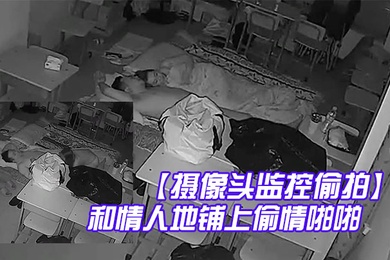 摄像头监控偷拍夜校补习班老师在校教室和情人地铺上偷情啪啪