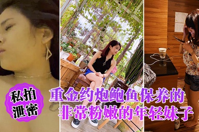 私拍泄密重金约炮鲍鱼保养的非常粉嫩的年轻妹子_物有所值_完美露脸