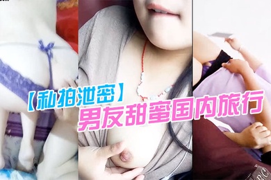 私拍泄密男友甜蜜国内旅行从家到旅行景点都在露点吃G和打炮每个过程都很用心在纪录