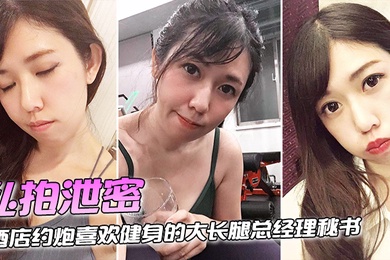 私拍泄密酒店约炮喜欢健身的大长腿总经理秘书连干两炮完美露脸